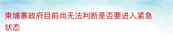 柬埔寨政府目前尚无法判断是否要进入紧急状态