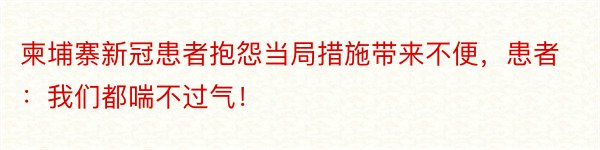 柬埔寨新冠患者抱怨当局措施带来不便，患者：我们都喘不过气！