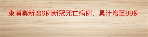 柬埔寨新增6例新冠死亡病例，累计增至88例