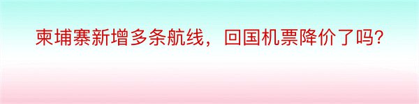 柬埔寨新增多条航线，回国机票降价了吗？