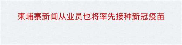 柬埔寨新闻从业员也将率先接种新冠疫苗