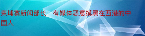 柬埔寨新闻部长：有媒体恶意摸黑在西港的中国人