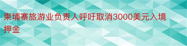 柬埔寨旅游业负责人呼吁取消3000美元入境押金