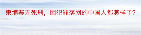 柬埔寨无死刑，因犯罪落网的中国人都怎样了？