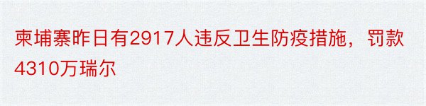 柬埔寨昨日有2917人违反卫生防疫措施，罚款4310万瑞尔