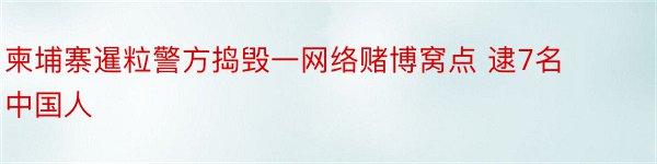 柬埔寨暹粒警方捣毁一网络赌博窝点 逮7名中国人