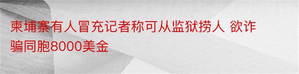 柬埔寨有人冒充记者称可从监狱捞人 欲诈骗同胞8000美金