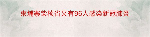 柬埔寨柴桢省又有96人感染新冠肺炎