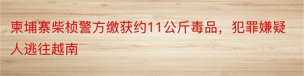 柬埔寨柴桢警方缴获约11公斤毒品，犯罪嫌疑人逃往越南