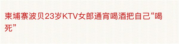 柬埔寨波贝23岁KTV女郎通宵喝酒把自己“喝死”