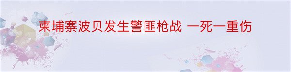 柬埔寨波贝发生警匪枪战 一死一重伤