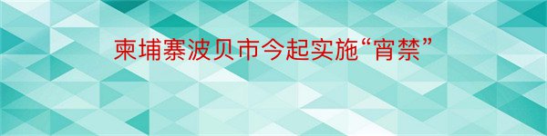 柬埔寨波贝市今起实施“宵禁”