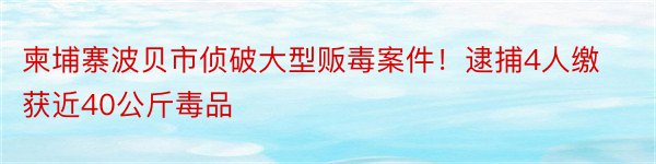 柬埔寨波贝市侦破大型贩毒案件！逮捕4人缴获近40公斤毒品