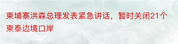 柬埔寨洪森总理发表紧急讲话，暂时关闭21个柬泰边境口岸