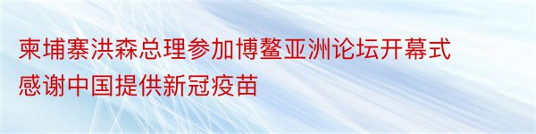 柬埔寨洪森总理参加博鳌亚洲论坛开幕式 感谢中国提供新冠疫苗