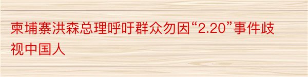 柬埔寨洪森总理呼吁群众勿因“2.20”事件歧视中国人