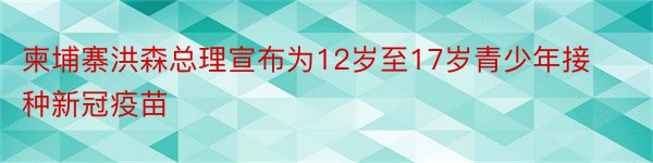 柬埔寨洪森总理宣布为12岁至17岁青少年接种新冠疫苗