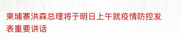 柬埔寨洪森总理将于明日上午就疫情防控发表重要讲话