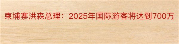 柬埔寨洪森总理：2025年国际游客将达到700万