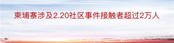 柬埔寨涉及2.20社区事件接触者超过2万人