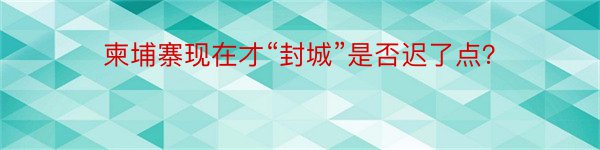 柬埔寨现在才“封城”是否迟了点？