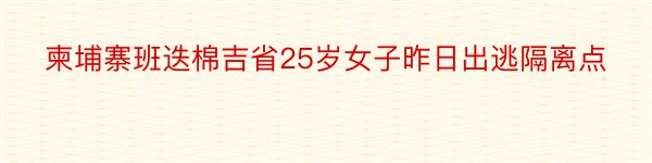 柬埔寨班迭棉吉省25岁女子昨日出逃隔离点