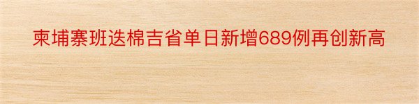 柬埔寨班迭棉吉省单日新增689例再创新高