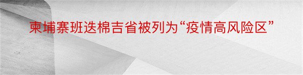 柬埔寨班迭棉吉省被列为“疫情高风险区”