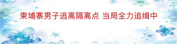 柬埔寨男子逃离隔离点 当局全力追缉中