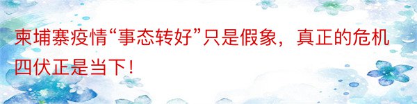 柬埔寨疫情“事态转好”只是假象，真正的危机四伏正是当下！