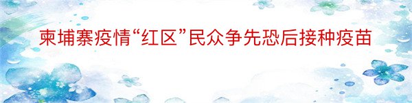 柬埔寨疫情“红区”民众争先恐后接种疫苗