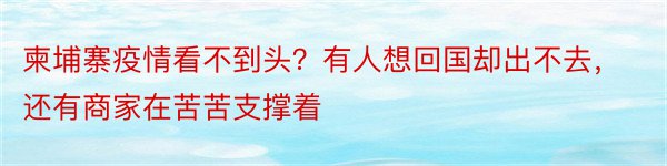 柬埔寨疫情看不到头？有人想回国却出不去，还有商家在苦苦支撑着