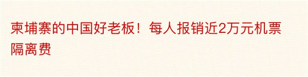 柬埔寨的中国好老板！每人报销近2万元机票隔离费