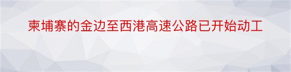 柬埔寨的金边至西港高速公路已开始动工