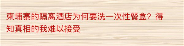 柬埔寨的隔离酒店为何要洗一次性餐盒？得知真相的我难以接受