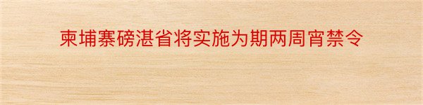 柬埔寨磅湛省将实施为期两周宵禁令