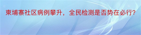 柬埔寨社区病例攀升，全民检测是否势在必行？