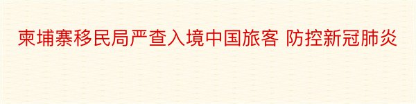 柬埔寨移民局严查入境中国旅客 防控新冠肺炎