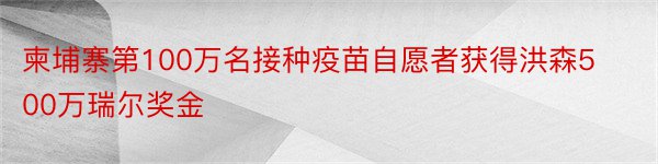 柬埔寨第100万名接种疫苗自愿者获得洪森500万瑞尔奖金