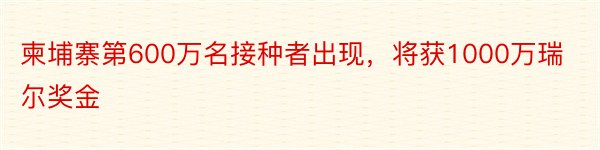 柬埔寨第600万名接种者出现，将获1000万瑞尔奖金