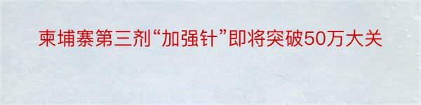 柬埔寨第三剂“加强针”即将突破50万大关