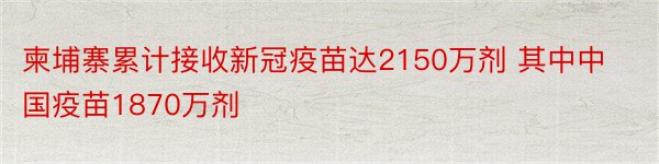 柬埔寨累计接收新冠疫苗达2150万剂 其中中国疫苗1870万剂