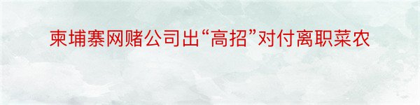 柬埔寨网赌公司出“高招”对付离职菜农