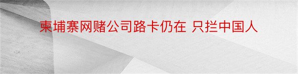 柬埔寨网赌公司路卡仍在 只拦中国人