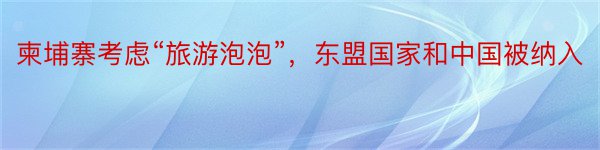 柬埔寨考虑“旅游泡泡”，东盟国家和中国被纳入