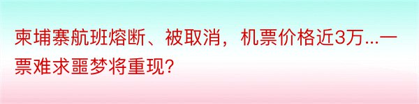 柬埔寨航班熔断、被取消，机票价格近3万...一票难求噩梦将重现？