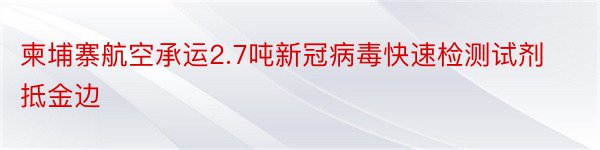 柬埔寨航空承运2.7吨新冠病毒快速检测试剂抵金边