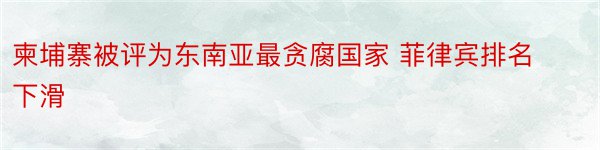 柬埔寨被评为东南亚最贪腐国家 菲律宾排名下滑