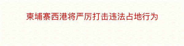 柬埔寨西港将严厉打击违法占地行为