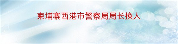 柬埔寨西港市警察局局长换人